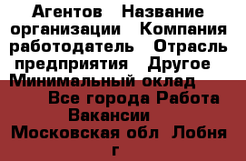 Агентов › Название организации ­ Компания-работодатель › Отрасль предприятия ­ Другое › Минимальный оклад ­ 50 000 - Все города Работа » Вакансии   . Московская обл.,Лобня г.